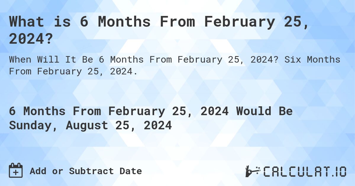What is 6 Months From February 25, 2024?. Six Months From February 25, 2024.