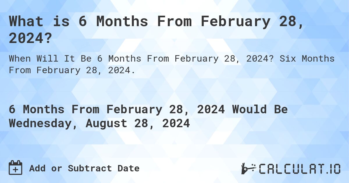 What is 6 Months From February 28, 2024?. Six Months From February 28, 2024.