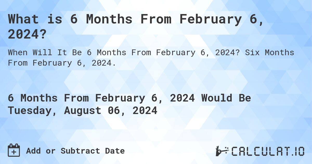 What is 6 Months From February 6, 2024?. Six Months From February 6, 2024.