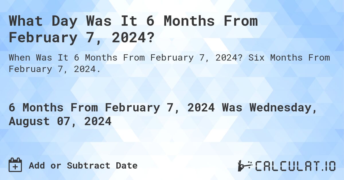 What Day Was It 6 Months From February 7, 2024?. Six Months From February 7, 2024.