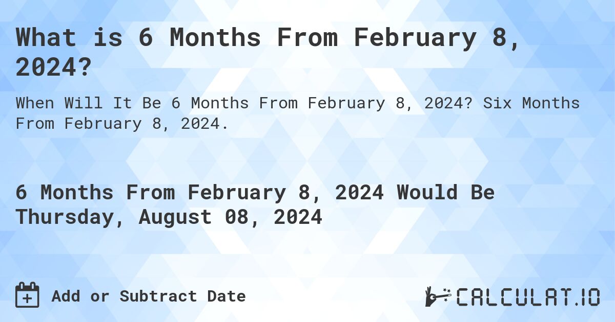 What is 6 Months From February 8, 2024?. Six Months From February 8, 2024.