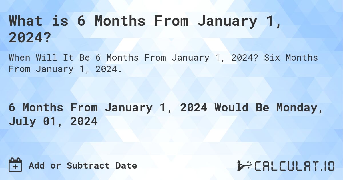 What is 6 Months From January 1, 2024?. Six Months From January 1, 2024.