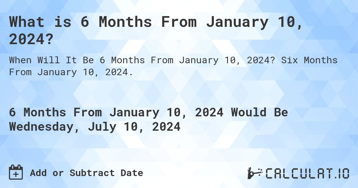 What is 6 Months From January 10, 2024?. Six Months From January 10, 2024.