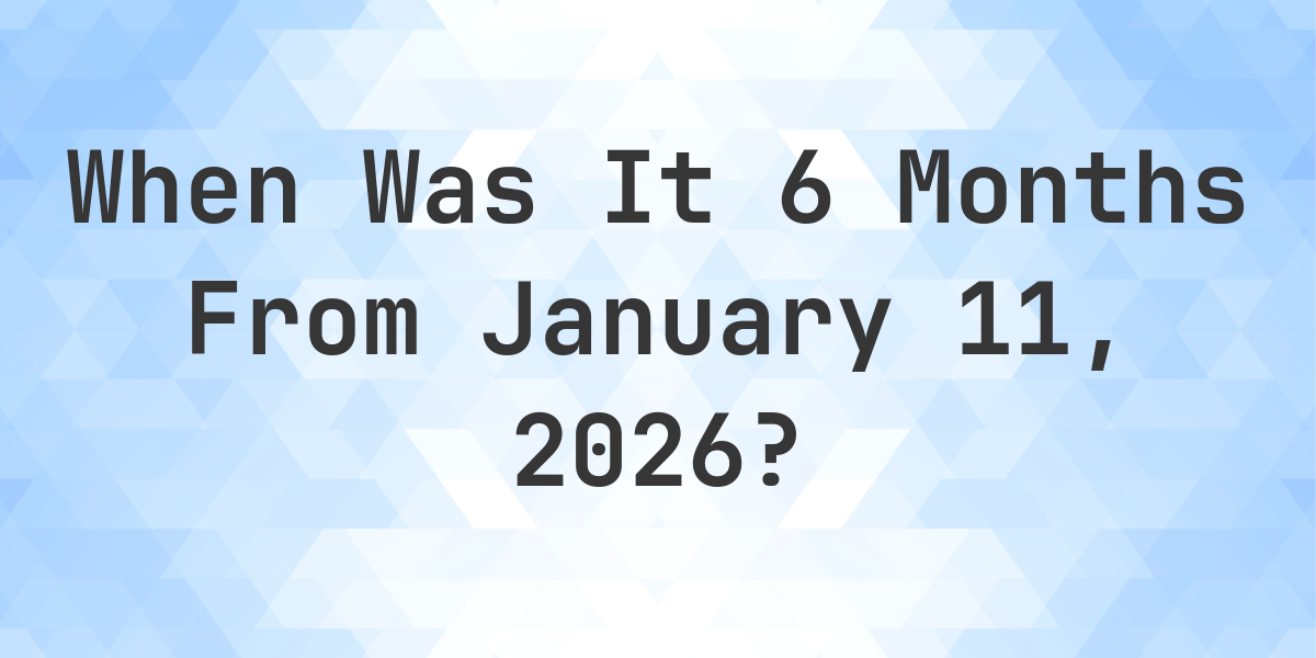 what-is-6-months-from-january-11-2023-calculatio
