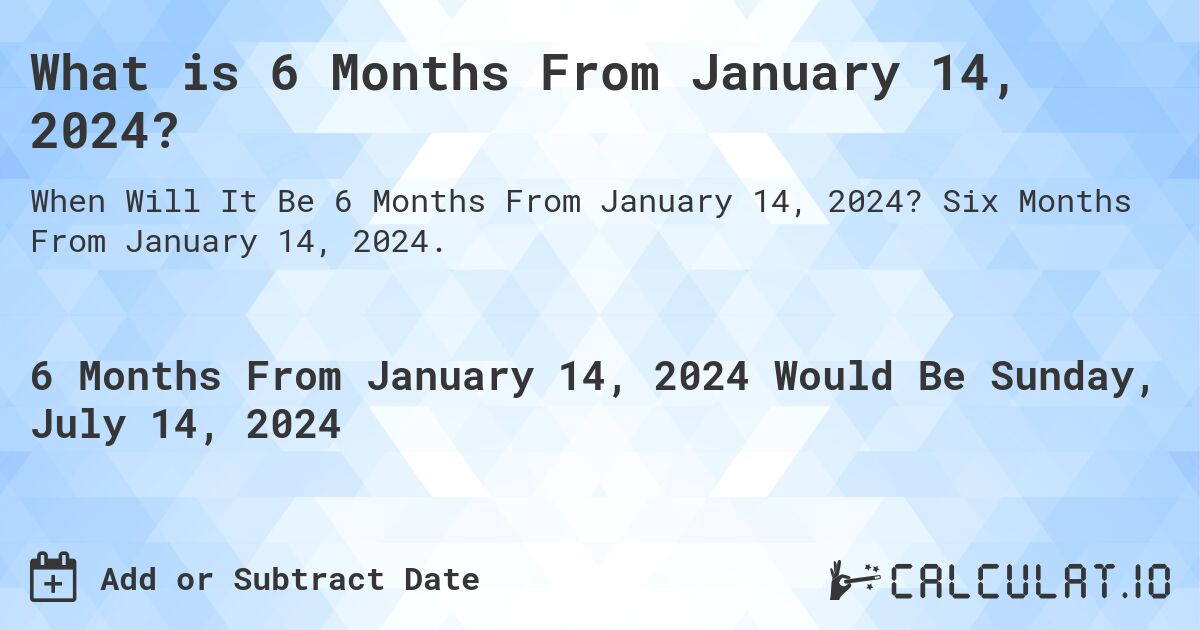 What is 6 Months From January 14, 2024?. Six Months From January 14, 2024.