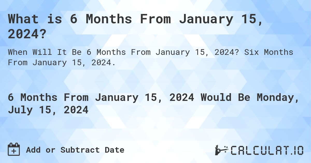 What is 6 Months From January 15, 2024?. Six Months From January 15, 2024.