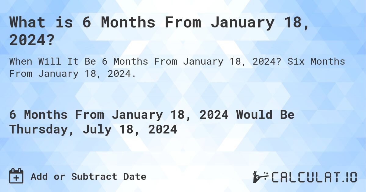 What is 6 Months From January 18, 2024?. Six Months From January 18, 2024.