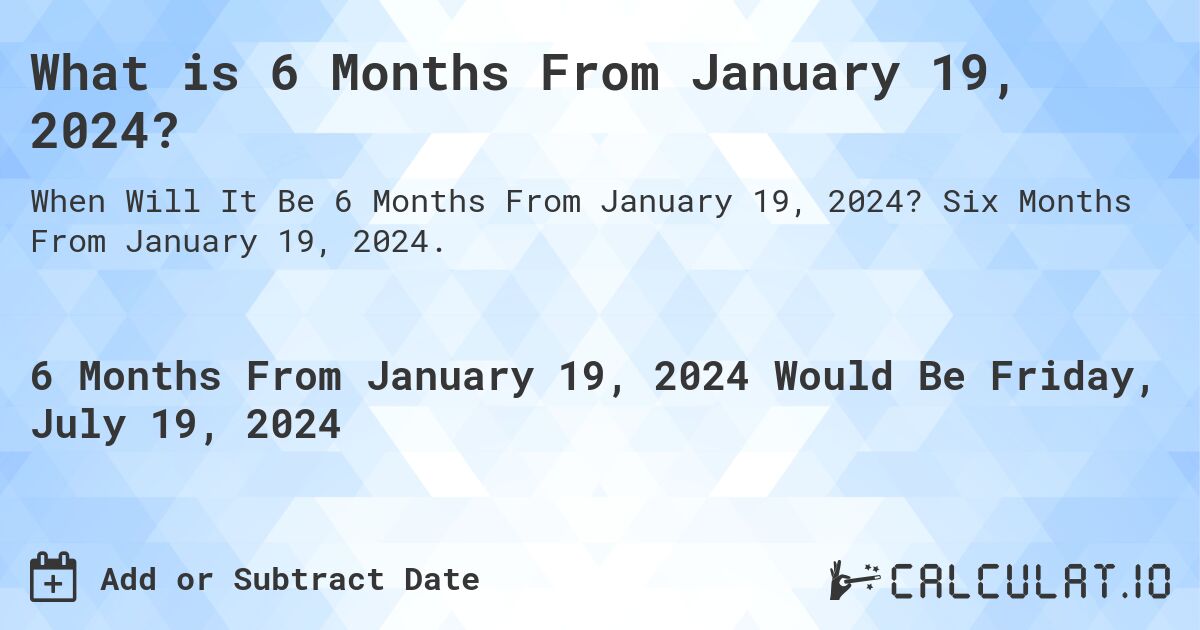 What is 6 Months From January 19, 2024?. Six Months From January 19, 2024.