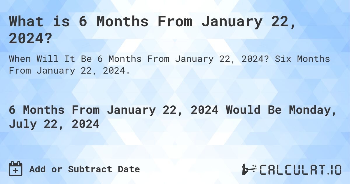 What is 6 Months From January 22, 2024?. Six Months From January 22, 2024.