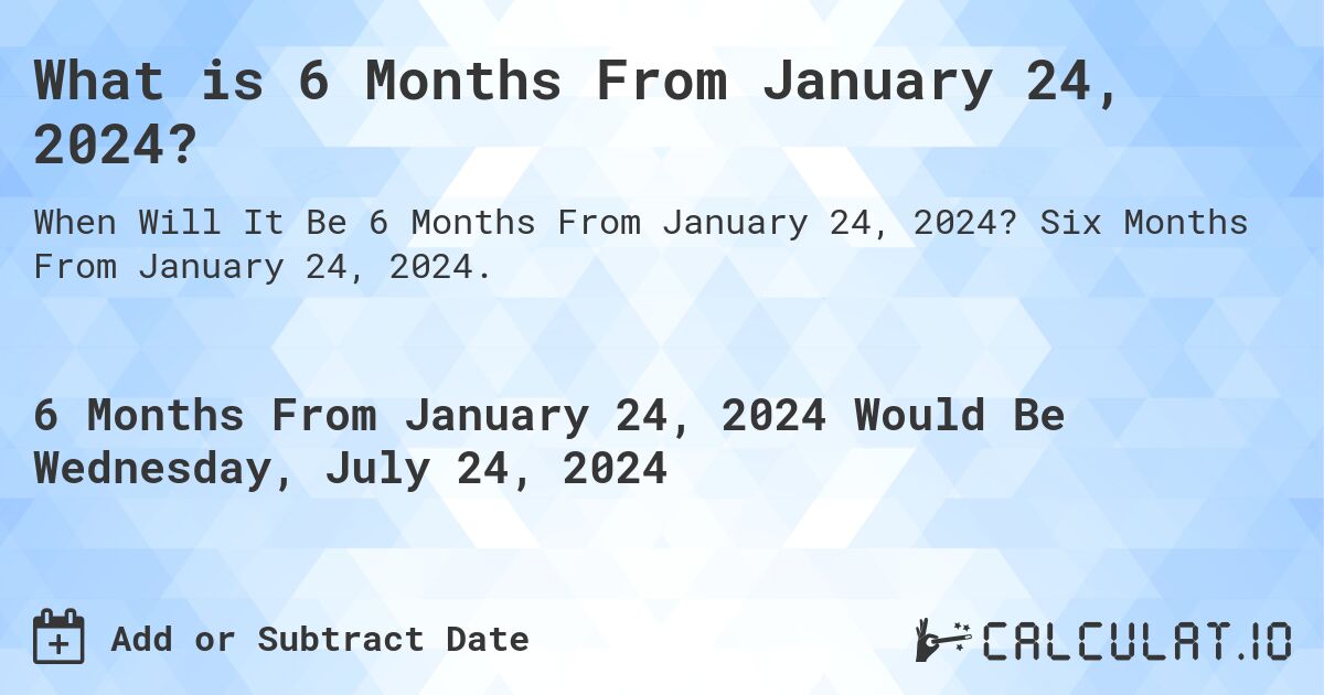 What is 6 Months From January 24, 2024?. Six Months From January 24, 2024.