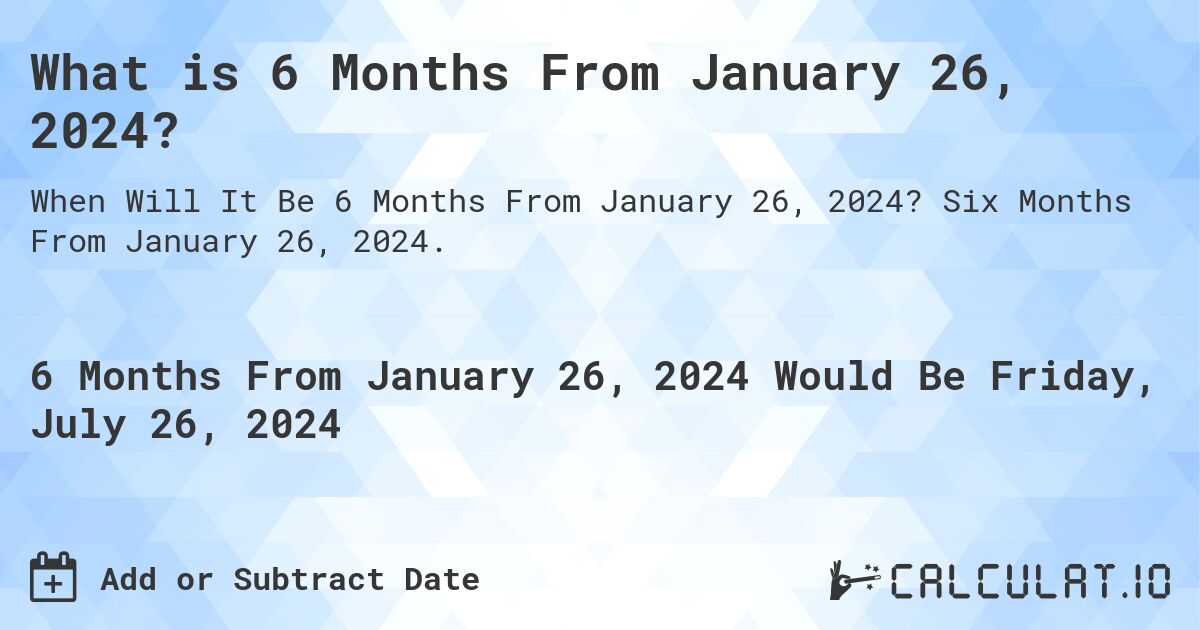 What is 6 Months From January 26, 2024?. Six Months From January 26, 2024.
