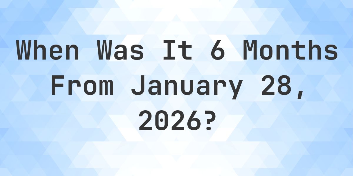 What Day Was It 6 Months From January 28, 2026? - Calculatio