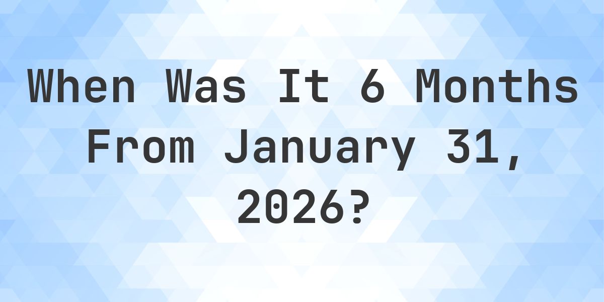 What is 6 Months From January 31, 2026? - Calculatio