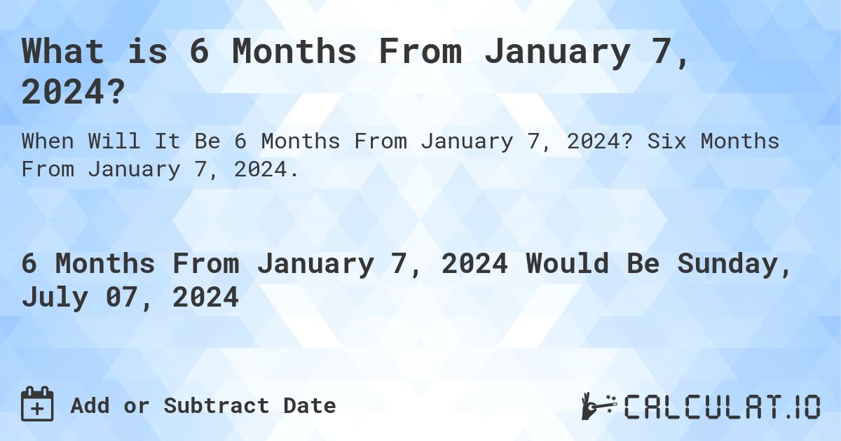 What is 6 Months From January 7, 2024?. Six Months From January 7, 2024.