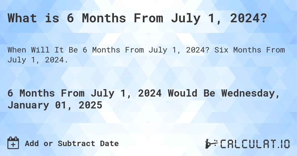 What is 6 Months From July 1, 2024?. Six Months From July 1, 2024.
