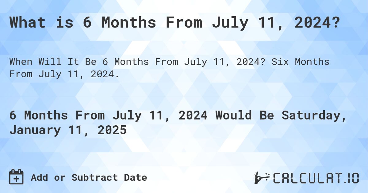 What is 6 Months From July 11, 2024?. Six Months From July 11, 2024.