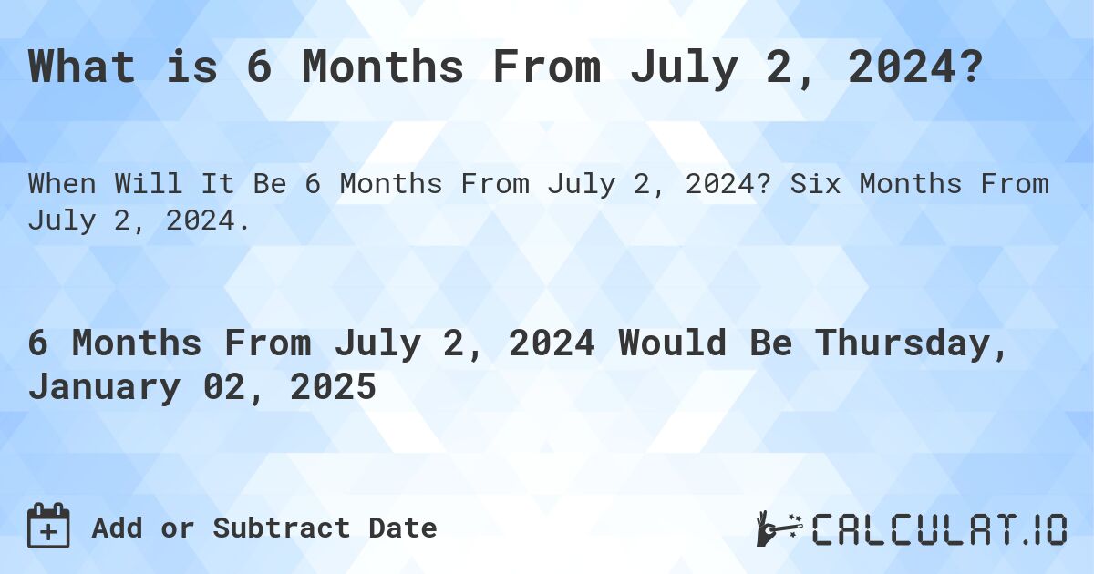 What is 6 Months From July 2, 2024?. Six Months From July 2, 2024.
