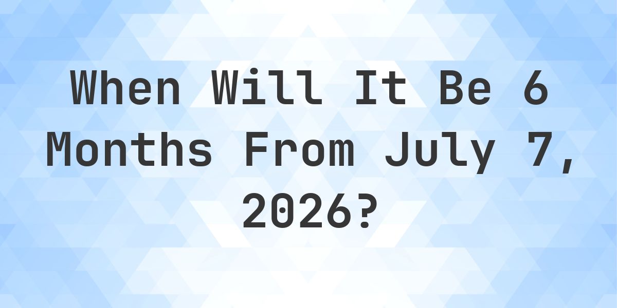 What is 6 Months From July 7, 2026? - Calculatio