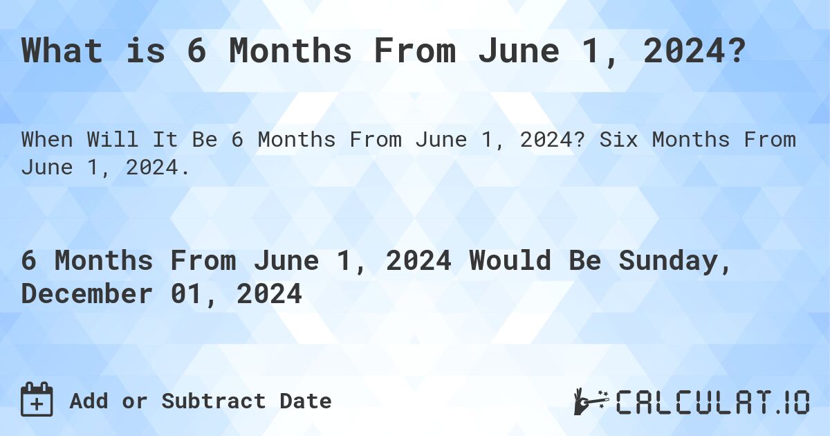 What is 6 Months From June 1, 2024?. Six Months From June 1, 2024.