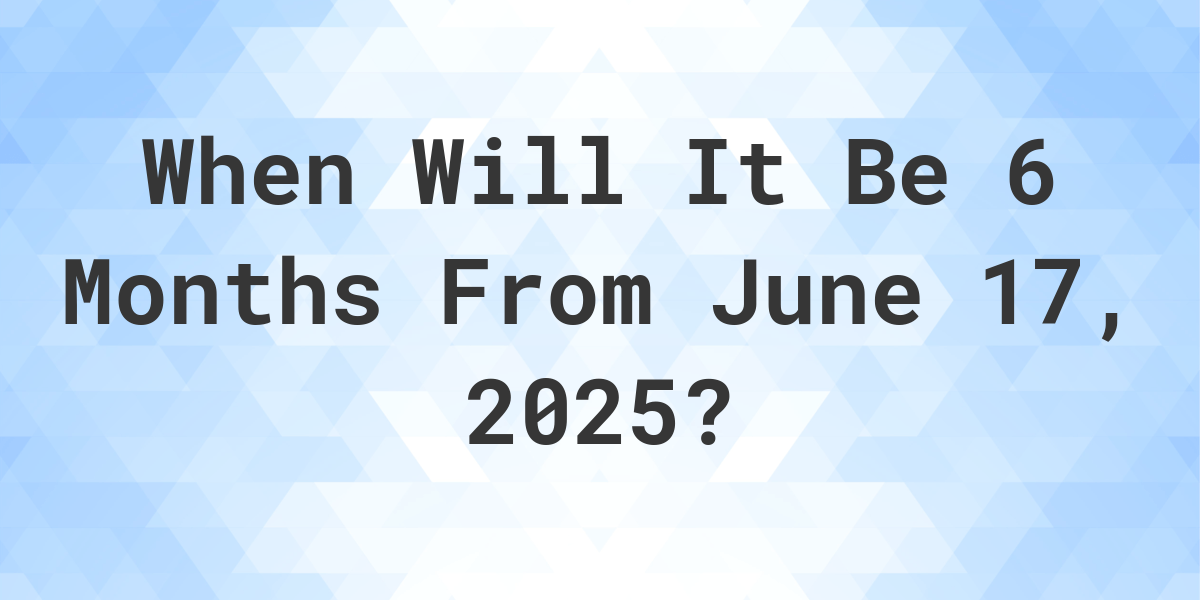 What is 6 Months From June 17, 2024? Calculatio