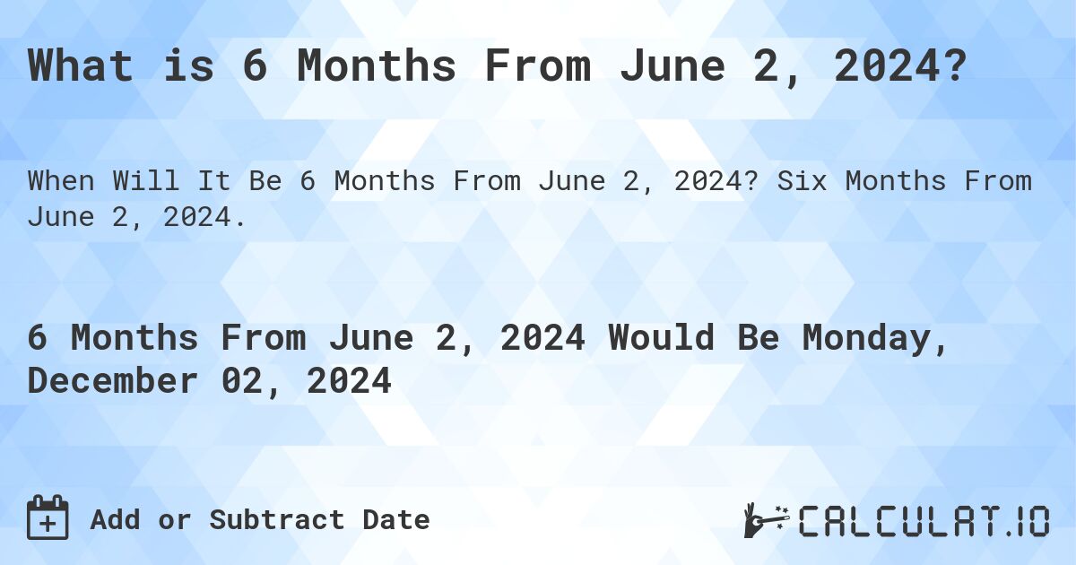What is 6 Months From June 2, 2024?. Six Months From June 2, 2024.