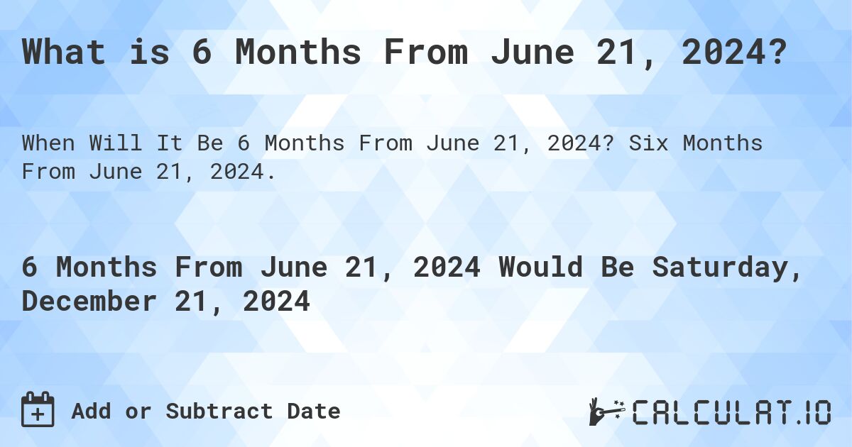 What is 6 Months From June 21, 2024?. Six Months From June 21, 2024.