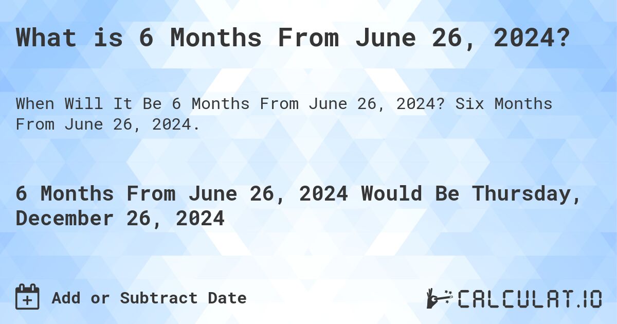 What is 6 Months From June 26, 2024? Calculatio