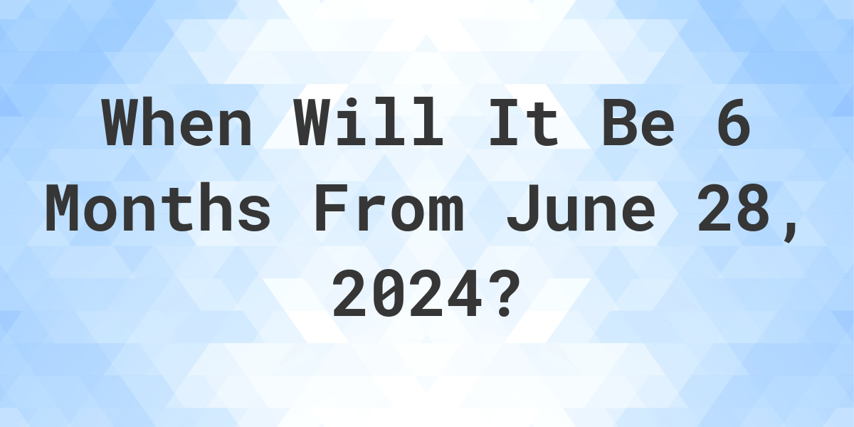 what-is-6-months-from-june-28-2024-calculatio