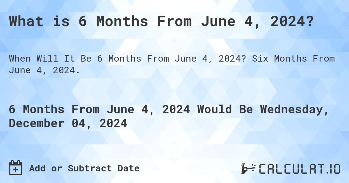 What is 6 Months From June 4, 2024?. Six Months From June 4, 2024.