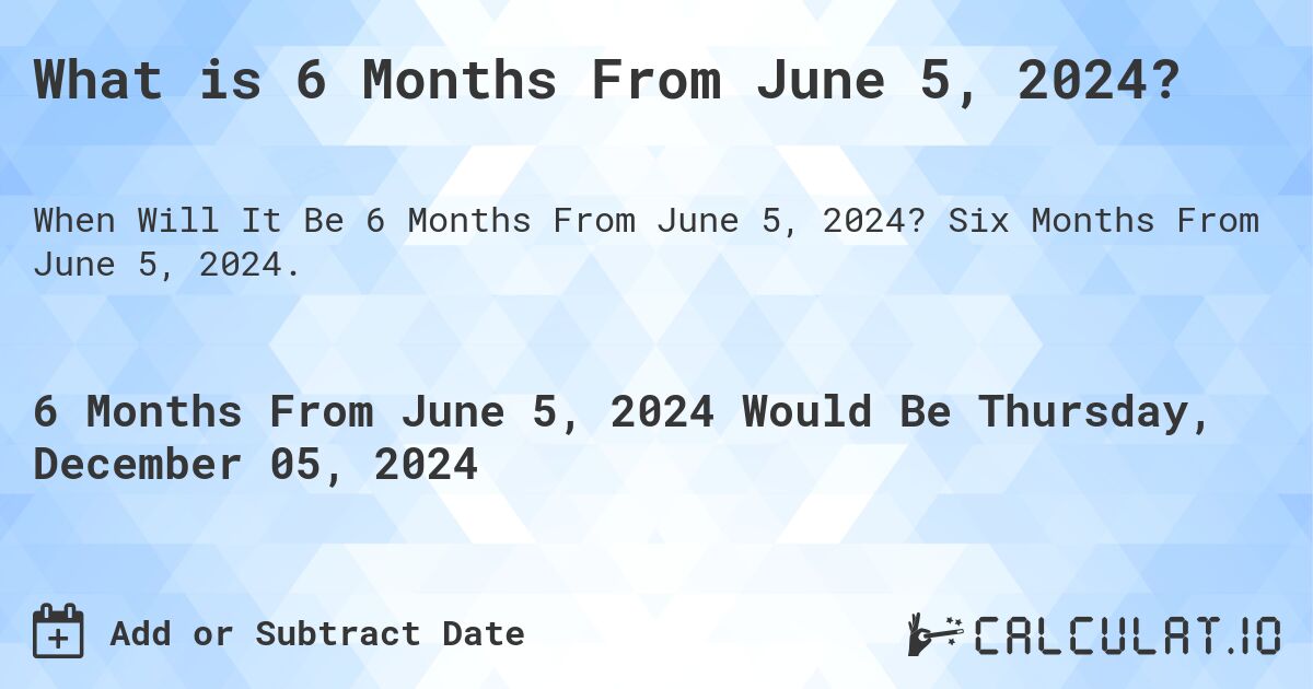 What is 6 Months From June 5, 2024?. Six Months From June 5, 2024.