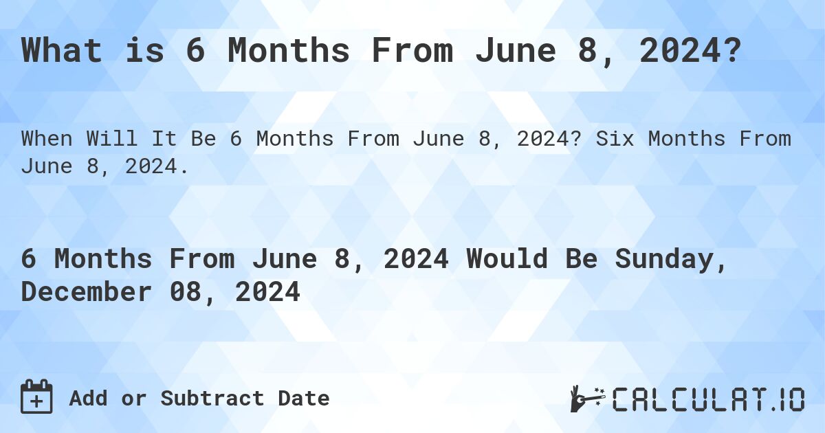 What is 6 Months From June 8, 2024?. Six Months From June 8, 2024.
