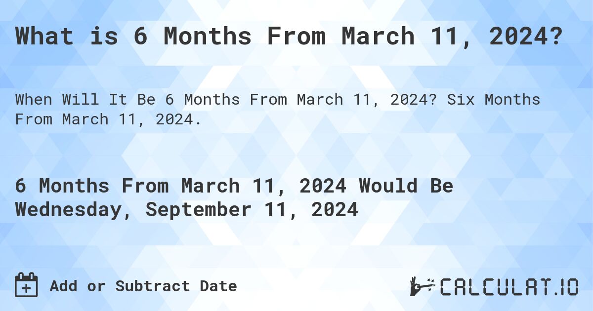 What is 6 Months From March 11, 2024?. Six Months From March 11, 2024.