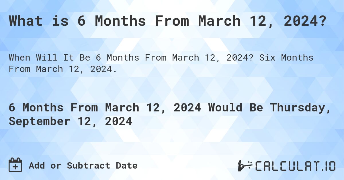 What is 6 Months From March 12, 2024?. Six Months From March 12, 2024.