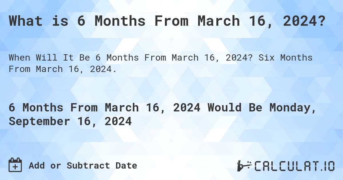 What is 6 Months From March 16, 2024?. Six Months From March 16, 2024.