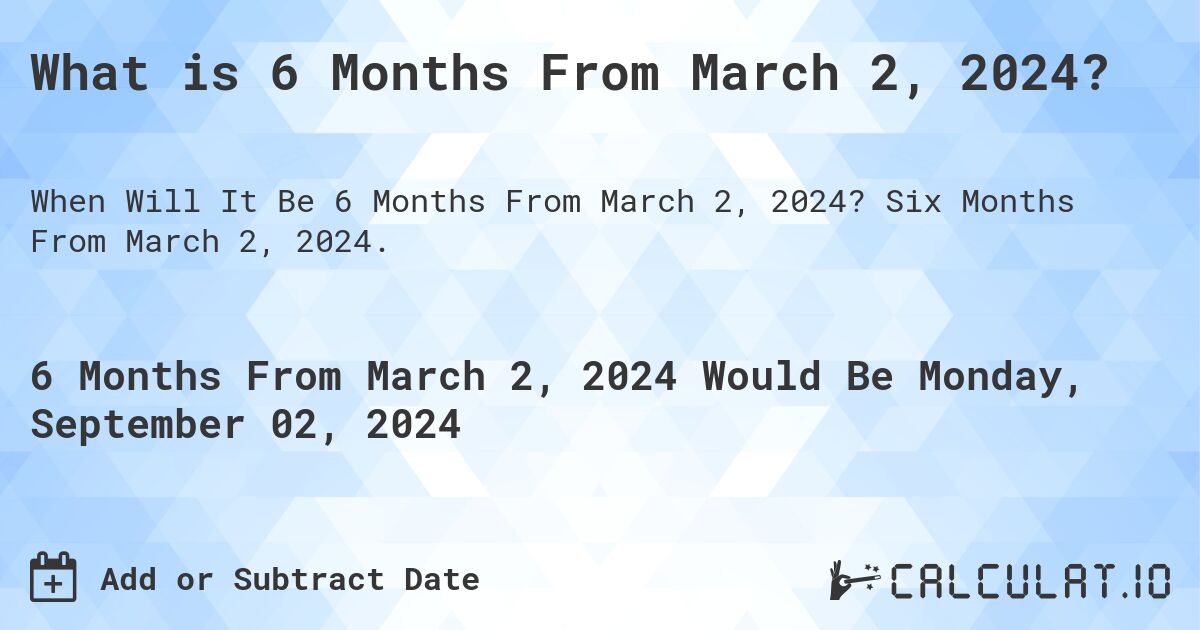 What is 6 Months From March 2, 2024?. Six Months From March 2, 2024.