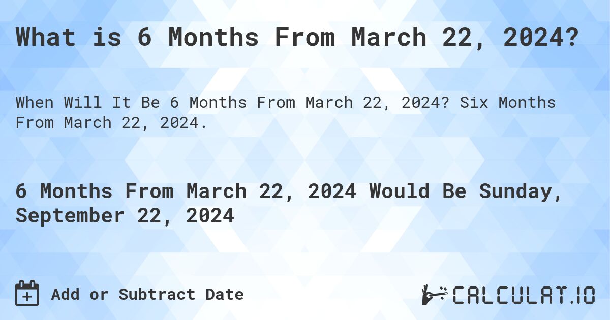 What is 6 Months From March 22, 2024?. Six Months From March 22, 2024.