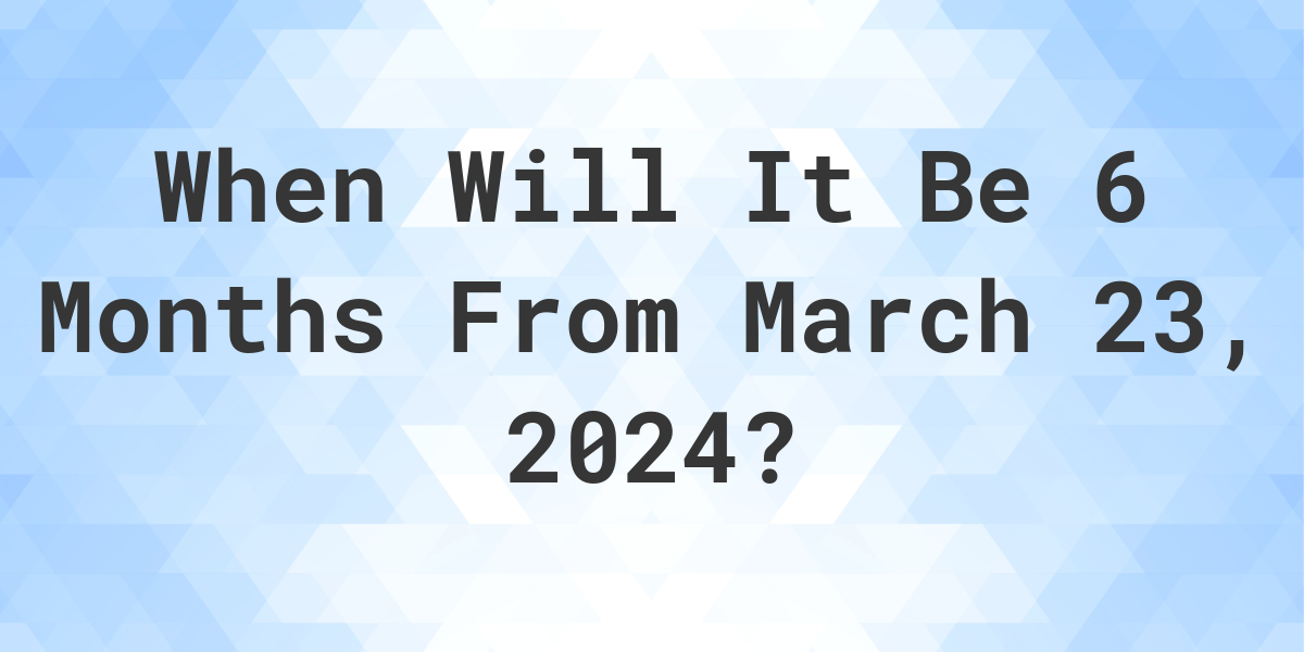 What is 6 Months From March 23, 2024? Calculatio