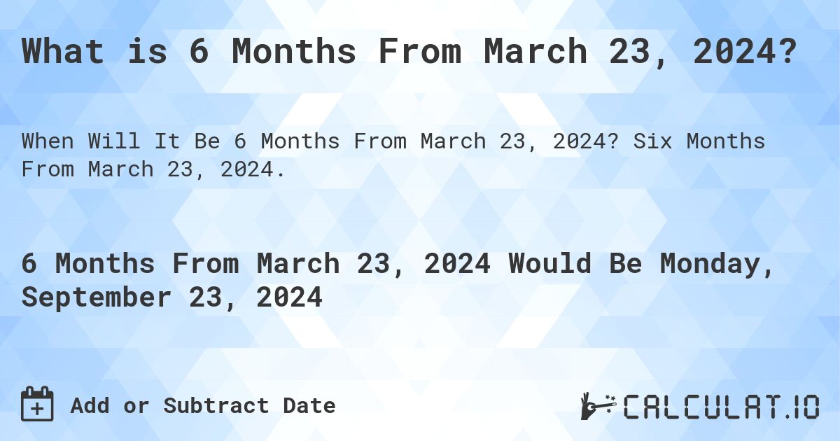 What is 6 Months From March 23, 2024?. Six Months From March 23, 2024.