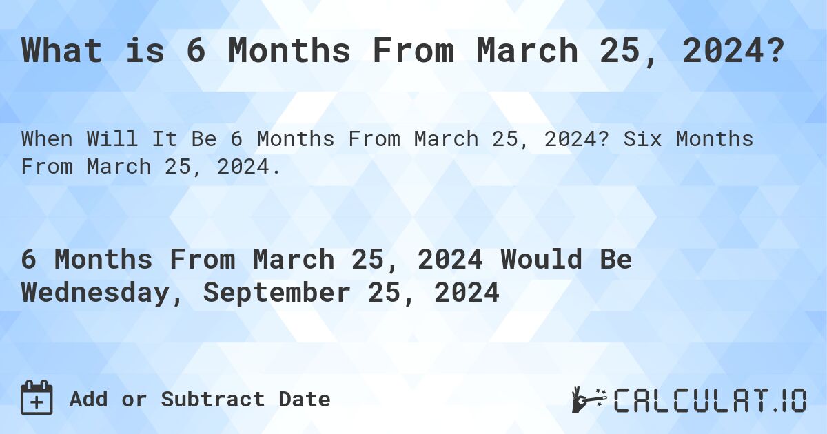 What is 6 Months From March 25, 2024?. Six Months From March 25, 2024.