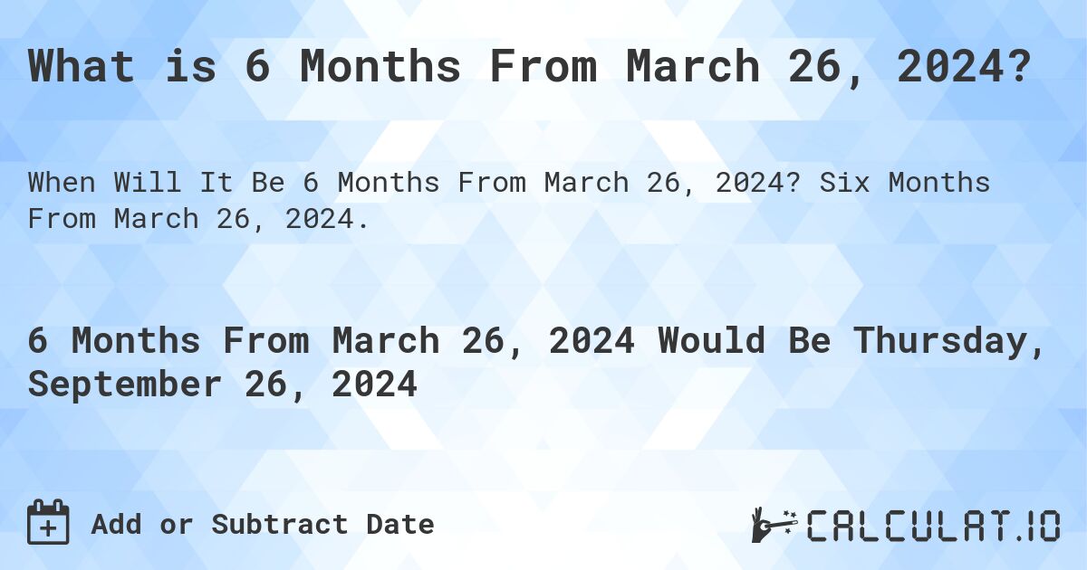 What is 6 Months From March 26, 2024?. Six Months From March 26, 2024.