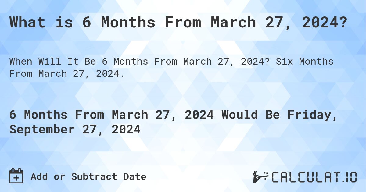 What is 6 Months From March 27, 2024?. Six Months From March 27, 2024.