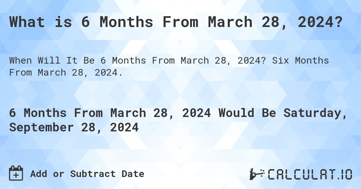 What is 6 Months From March 28, 2024?. Six Months From March 28, 2024.