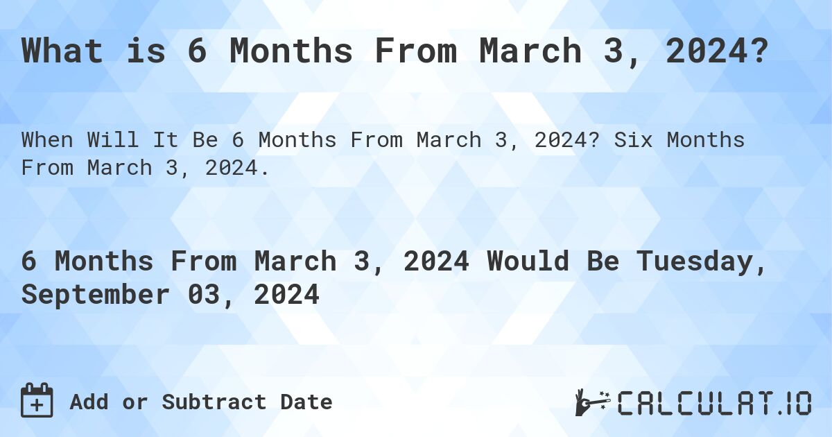 What is 6 Months From March 3, 2024?. Six Months From March 3, 2024.