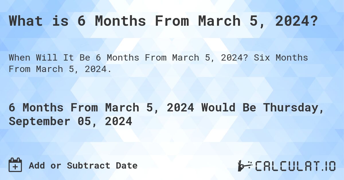 What is 6 Months From March 5, 2024?. Six Months From March 5, 2024.