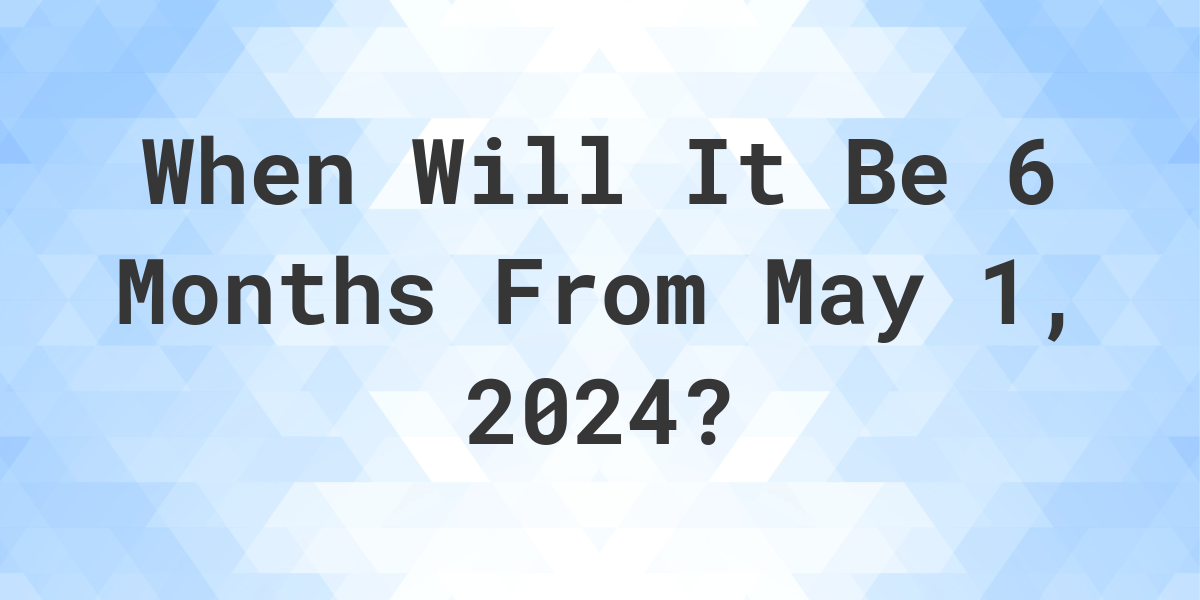 What is 6 Months From May 1, 2024? Calculatio