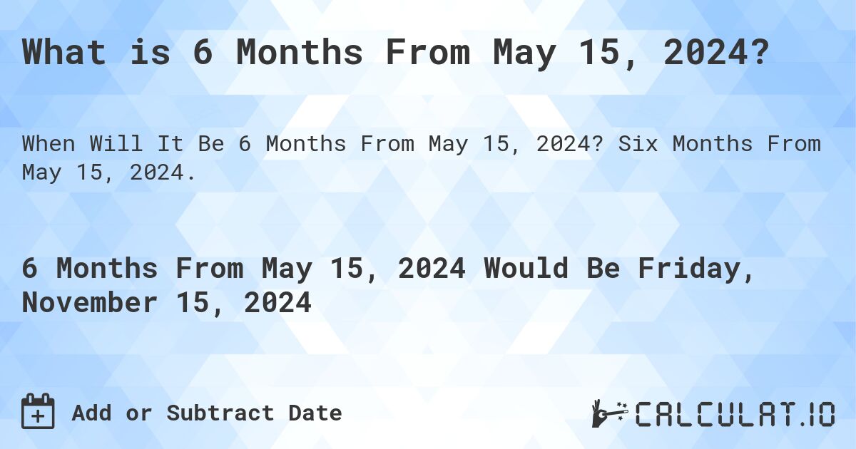 What is 6 Months From May 15, 2024?. Six Months From May 15, 2024.