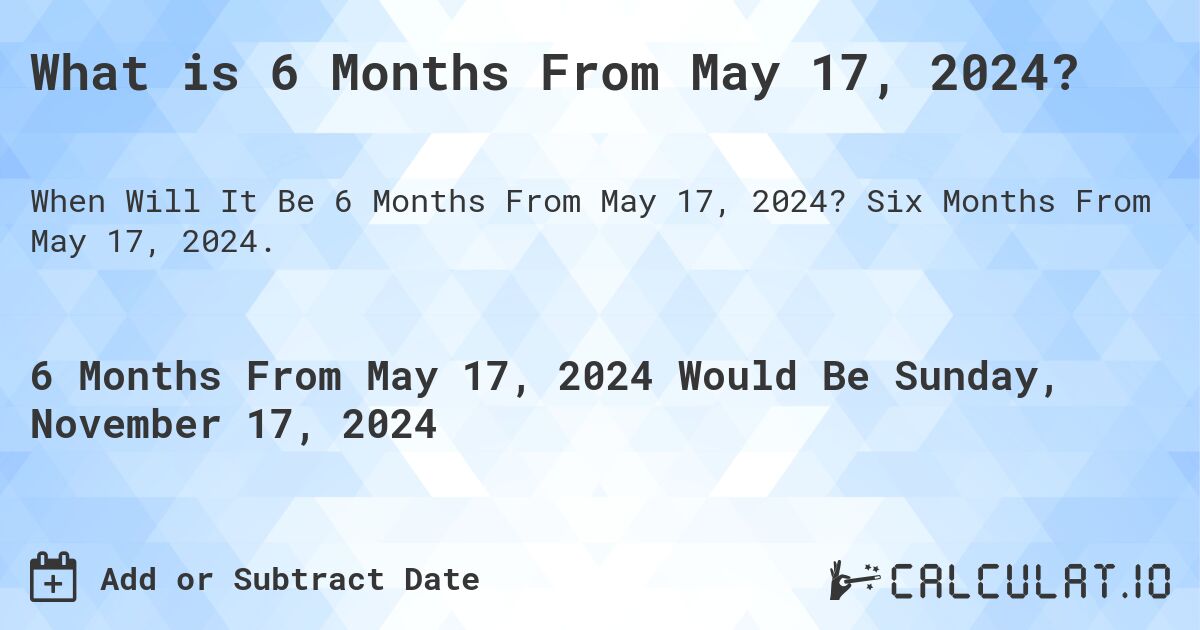 What is 6 Months From May 17, 2024?. Six Months From May 17, 2024.