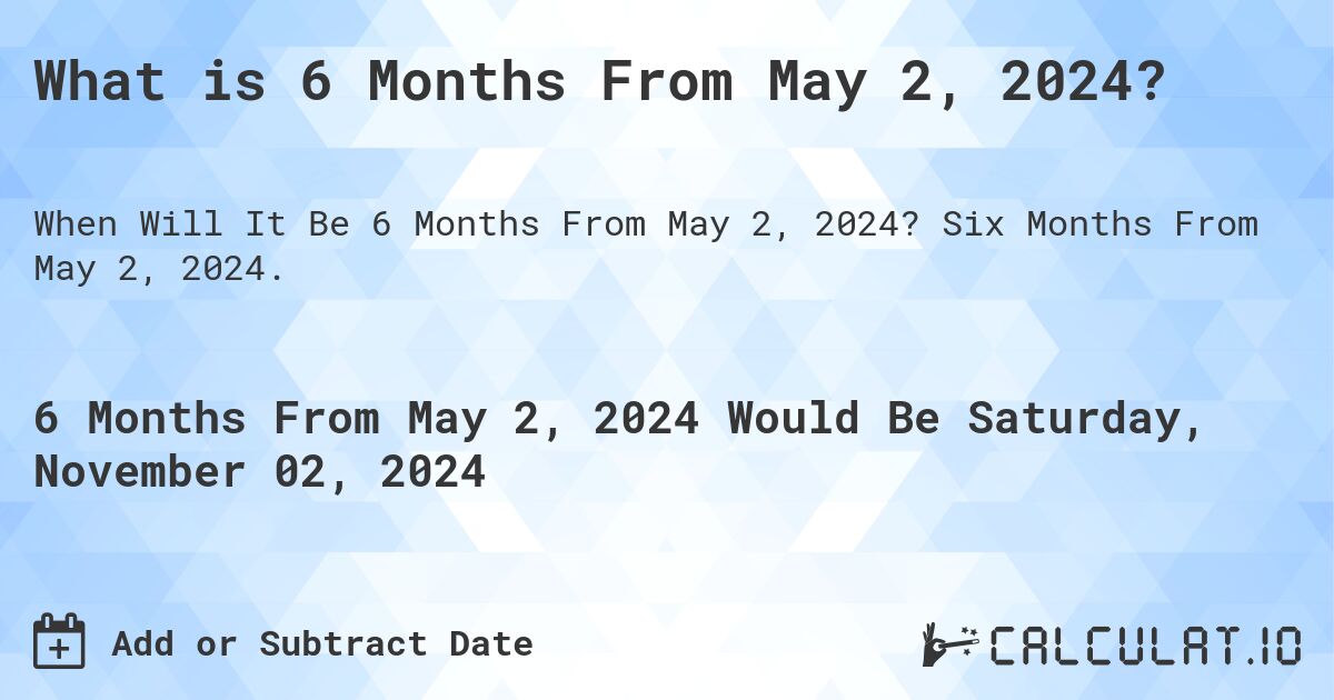 What is 6 Months From May 2, 2024?. Six Months From May 2, 2024.