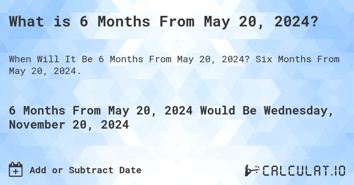 What is 6 Months From May 20, 2024?. Six Months From May 20, 2024.