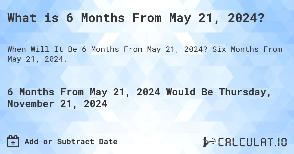 What is 6 Months From May 21, 2024?. Six Months From May 21, 2024.